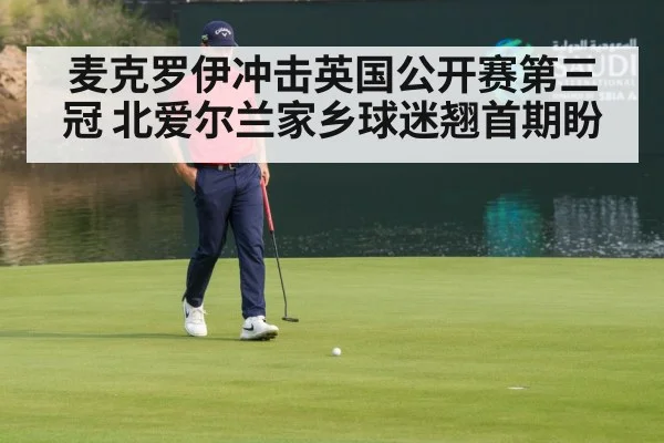麦克罗伊冲击英国公开赛第三冠 北爱尔兰家乡球迷翘首期盼