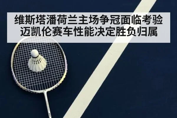 维斯塔潘荷兰主场争冠面临考验 迈凯伦赛车性能决定胜负归属