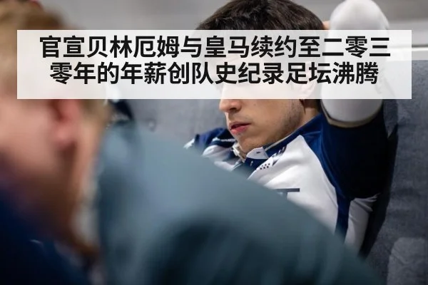 官宣贝林厄姆与皇马续约至二零三零年的年薪创队史纪录足坛沸腾