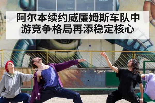 阿尔本续约威廉姆斯车队中游竞争格局再添稳定核心